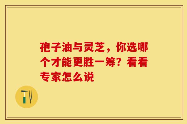 孢子油与灵芝，你选哪个才能更胜一筹？看看专家怎么说