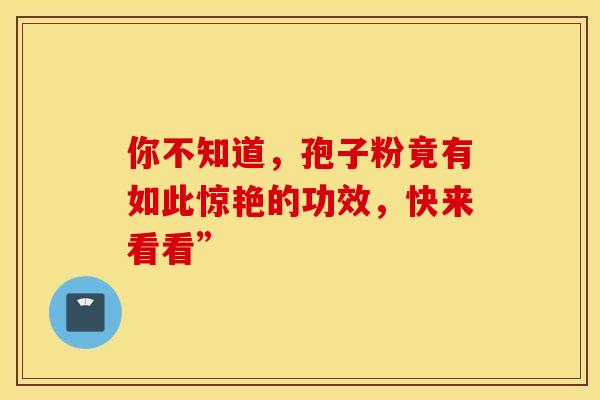 你不知道，孢子粉竟有如此惊艳的功效，快来看看”