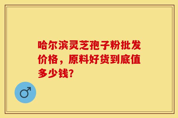 哈尔滨灵芝孢子粉批发价格，原料好货到底值多少钱？