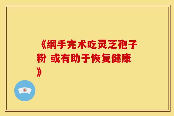 《纲手完术吃灵芝孢子粉 或有助于恢复健康》