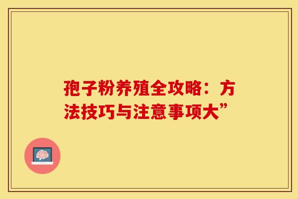 孢子粉养殖全攻略:方法技巧与注意事项大”