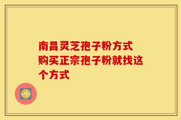 南昌灵芝孢子粉方式 购买正宗孢子粉就找这个方式