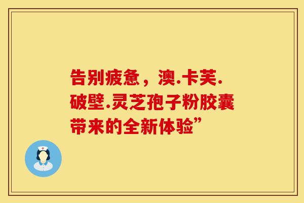 告别疲惫，澳.卡芙.破壁.灵芝孢子粉胶囊带来的全新体验”