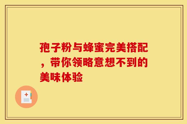 孢子粉与蜂蜜完美搭配，带你领略意想不到的美味体验