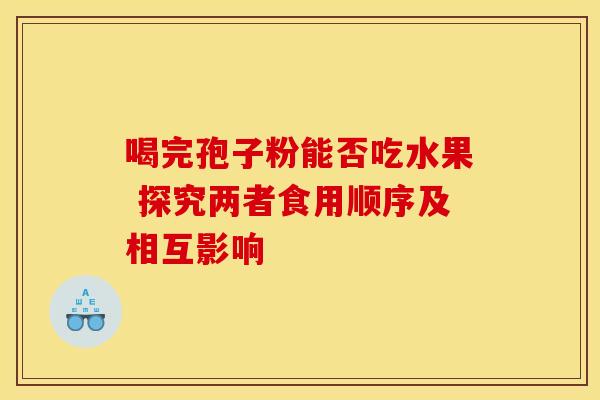 喝完孢子粉能否吃水果 探究两者食用顺序及相互影响