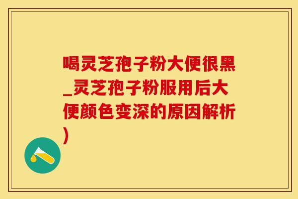 喝灵芝孢子粉大便很黑_灵芝孢子粉服用后大便颜色变深的原因解析)