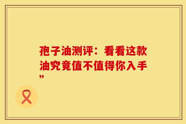 孢子油测评：看看这款油究竟值不值得你入手”