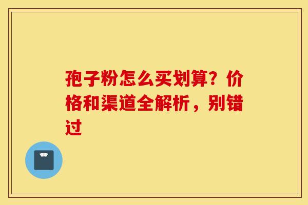 孢子粉怎么买划算？价格和渠道全解析，别错过