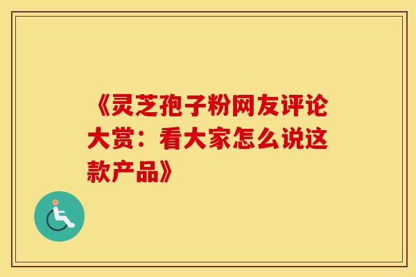 《灵芝孢子粉网友评论大赏：看大家怎么说这款产品》