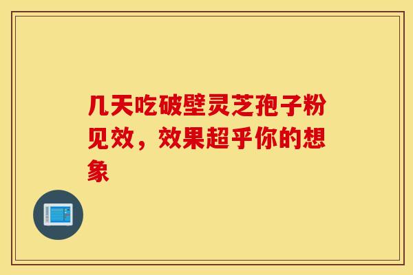 几天吃破壁灵芝孢子粉见效，效果超乎你的想象