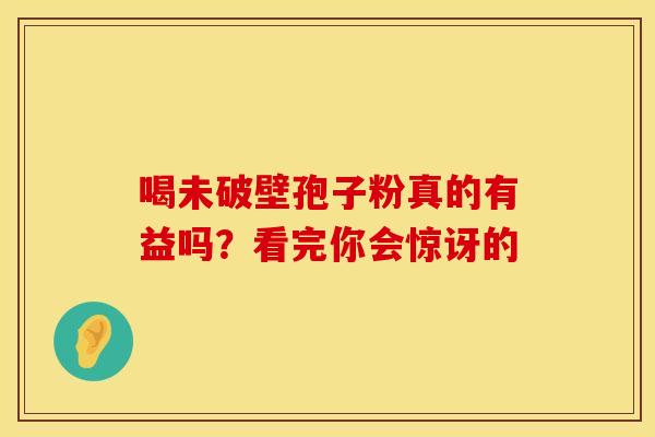 喝未破壁孢子粉真的有益吗？看完你会惊讶的