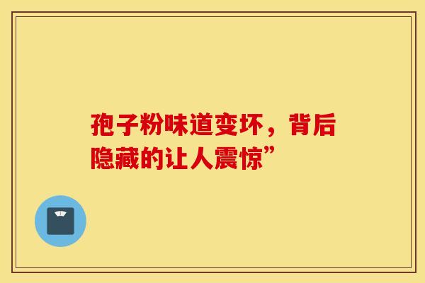 孢子粉味道变坏，背后隐藏的让人震惊”
