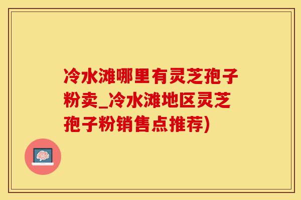 冷水滩哪里有灵芝孢子粉卖_冷水滩地区灵芝孢子粉销售点推荐)