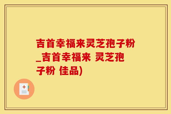 吉首幸福来灵芝孢子粉_吉首幸福来 灵芝孢子粉 佳品)