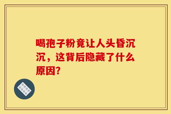 喝孢子粉竟让人头昏沉沉，这背后隐藏了什么原因？
