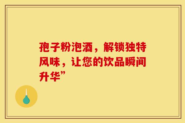 孢子粉泡酒,解锁独特风味,让您的饮品瞬间升华”