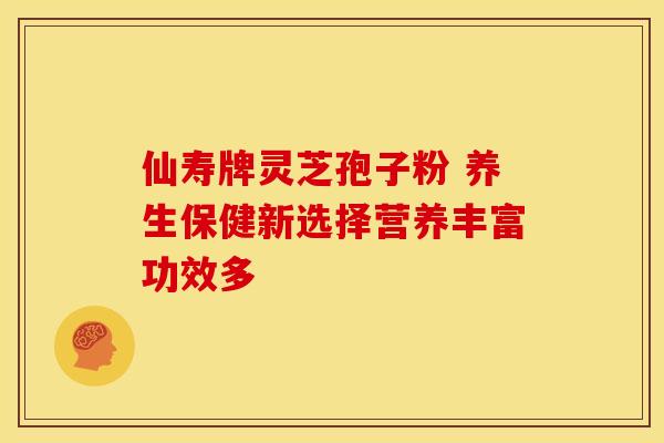仙寿牌灵芝孢子粉 养生保健新选择营养丰富功效多