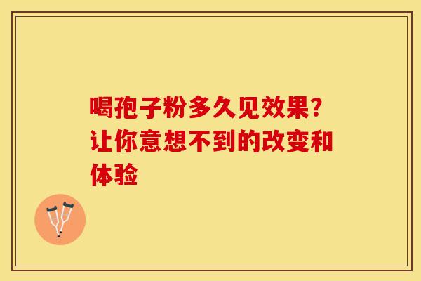 喝孢子粉多久见效果？让你意想不到的改变和体验