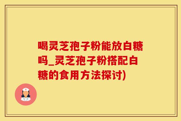 喝灵芝孢子粉能放白糖吗_灵芝孢子粉搭配白糖的食用方法探讨)