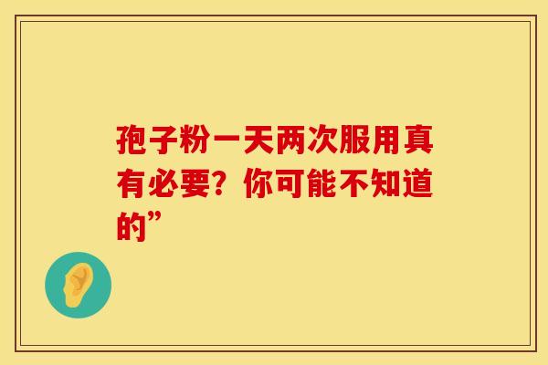 孢子粉一天两次服用真有必要？你可能不知道的”