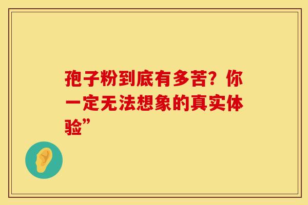 孢子粉到底有多苦？你一定无法想象的真实体验”