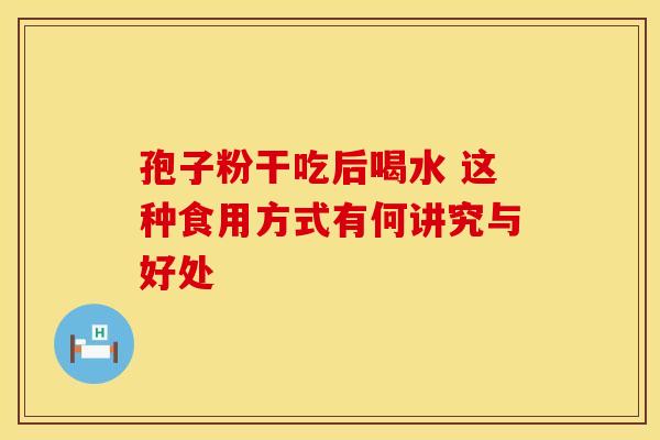 孢子粉干吃后喝水 这种食用方式有何讲究与好处