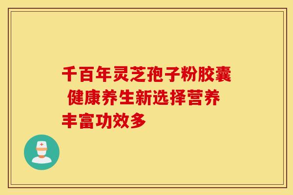 千百年灵芝孢子粉胶囊 健康养生新选择营养丰富功效多