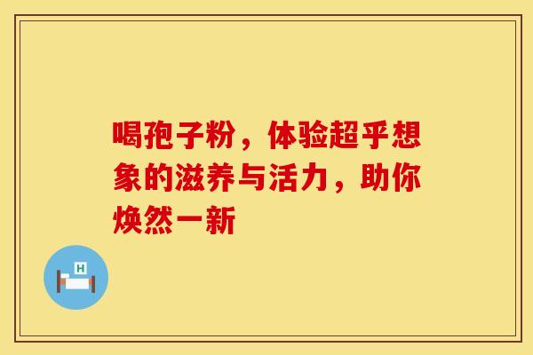 喝孢子粉，体验超乎想象的滋养与活力，助你焕然一新