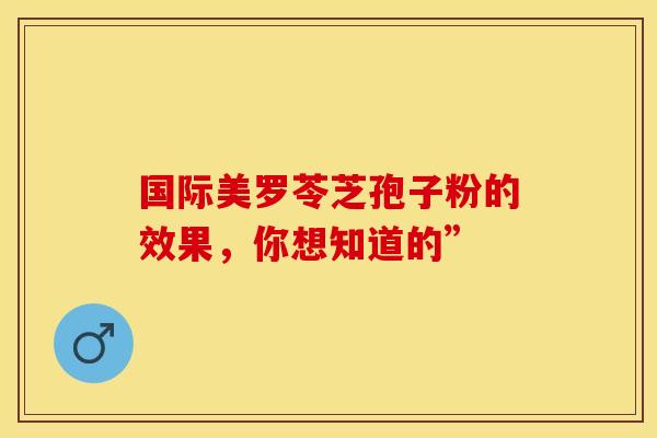 国际美罗苓芝孢子粉的效果，你想知道的”