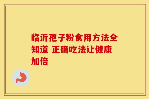 临沂孢子粉食用方法全知道 正确吃法让健康加倍