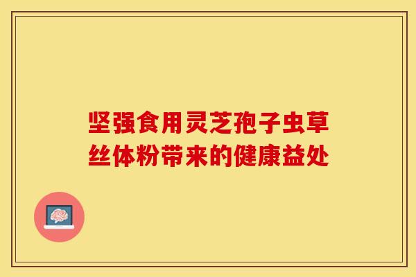 坚强食用灵芝孢子虫草丝体粉带来的健康益处