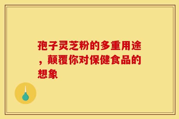 孢子灵芝粉的多重用途，颠覆你对保健食品的想象