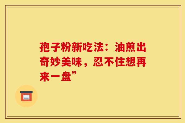 孢子粉新吃法：油煎出奇妙美味，忍不住想再来一盘”