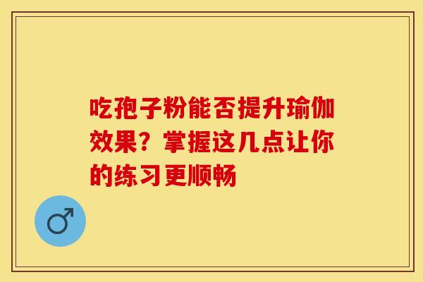 吃孢子粉能否提升瑜伽效果？掌握这几点让你的练习更顺畅