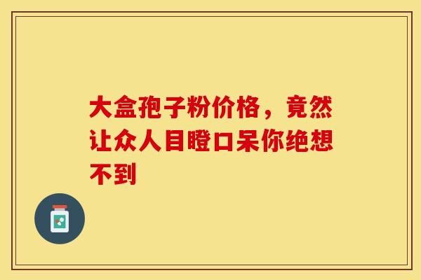 大盒孢子粉价格，竟然让众人目瞪口呆你绝想不到