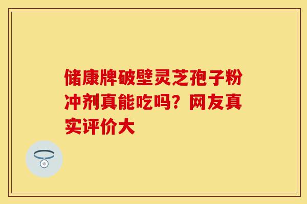 储康牌破壁灵芝孢子粉冲剂真能吃吗？网友真实评价大