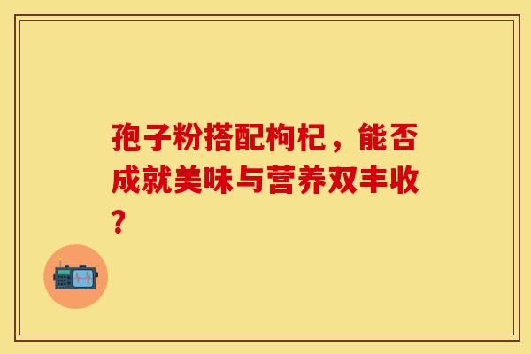 孢子粉搭配枸杞，能否成就美味与营养双丰收？