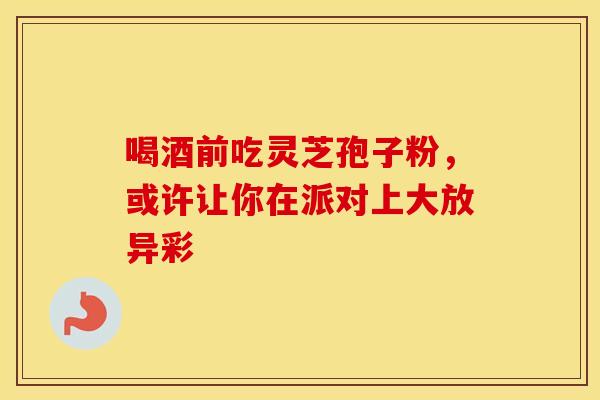喝酒前吃灵芝孢子粉，或许让你在派对上大放异彩
