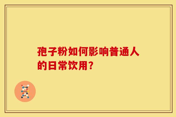 孢子粉如何影响普通人的日常饮用？
