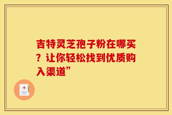 吉特灵芝孢子粉在哪买？让你轻松找到优质购入渠道”