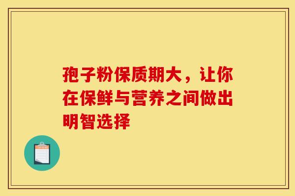 孢子粉保质期大，让你在保鲜与营养之间做出明智选择