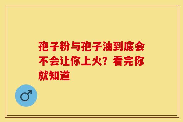 孢子粉与孢子油到底会不会让你上火？看完你就知道