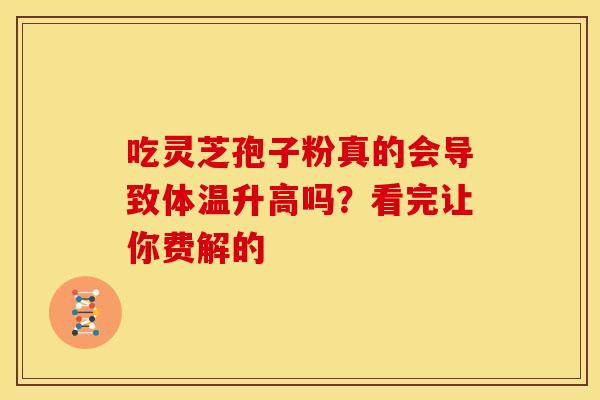 吃灵芝孢子粉真的会导致体温升高吗？看完让你费解的