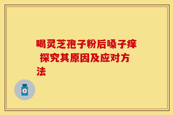喝灵芝孢子粉后嗓子痒 探究其原因及应对方法