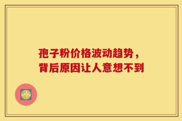 孢子粉价格波动趋势，背后原因让人意想不到