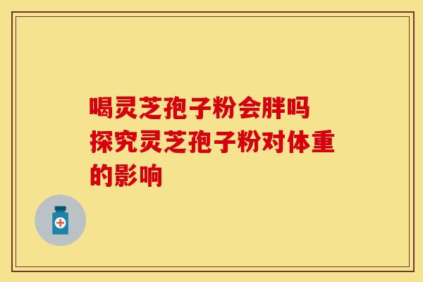 喝灵芝孢子粉会胖吗 探究灵芝孢子粉对体重的影响