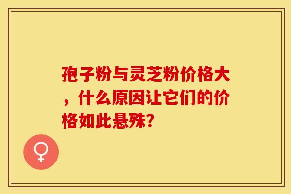 孢子粉与灵芝粉价格大，什么原因让它们的价格如此悬殊？