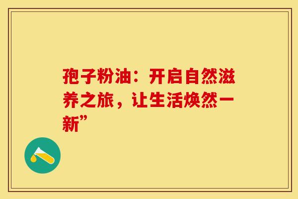 孢子粉油：开启自然滋养之旅，让生活焕然一新”