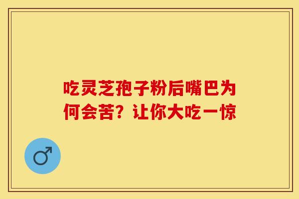吃灵芝孢子粉后嘴巴为何会苦？让你大吃一惊