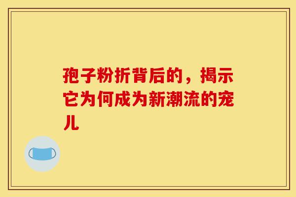 孢子粉折背后的，揭示它为何成为新潮流的宠儿
